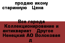 продаю икону старинную › Цена ­ 300 000 - Все города Коллекционирование и антиквариат » Другое   . Ненецкий АО,Волоковая д.